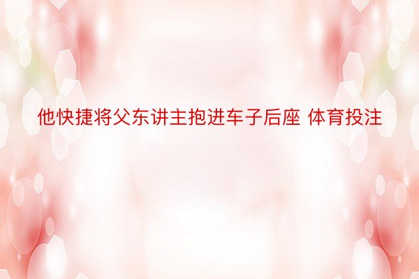 他快捷将父东讲主抱进车子后座 体育投注