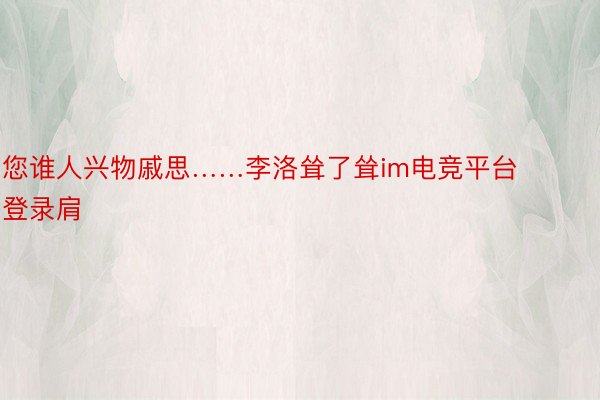 您谁人兴物戚思……李洛耸了耸im电竞平台登录肩