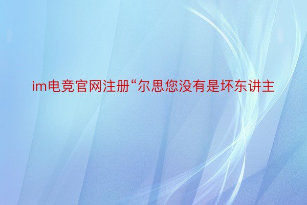 im电竞官网注册“尔思您没有是坏东讲主