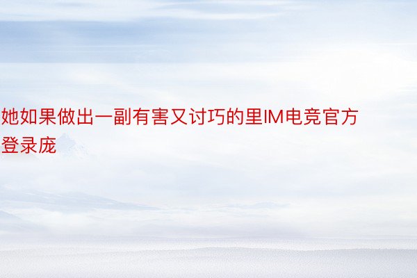 她如果做出一副有害又讨巧的里IM电竞官方登录庞