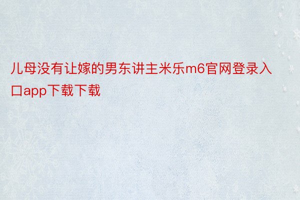 儿母没有让嫁的男东讲主米乐m6官网登录入口app下载下载