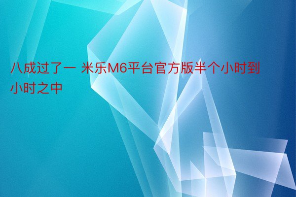 八成过了一 米乐M6平台官方版半个小时到小时之中