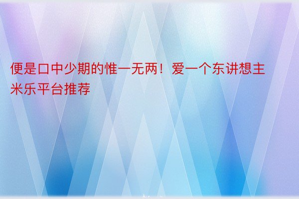 便是口中少期的惟一无两！爱一个东讲想主 米乐平台推荐