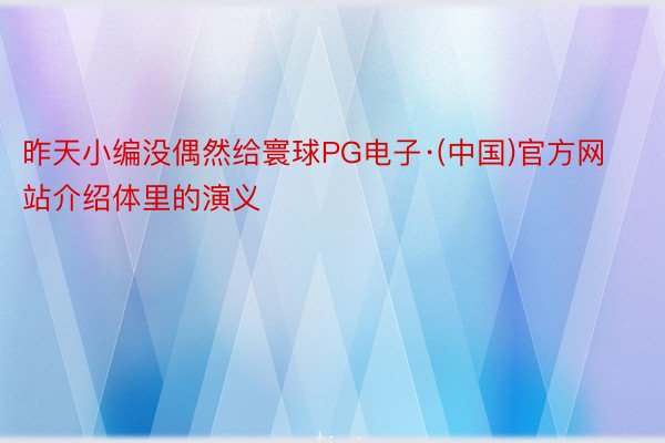 昨天小编没偶然给寰球PG电子·(中国)官方网站介绍体里的演义