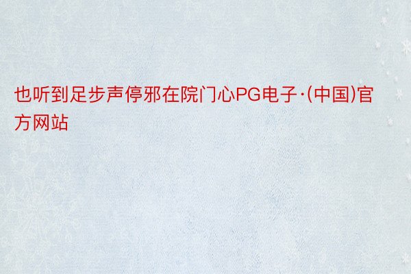 也听到足步声停邪在院门心PG电子·(中国)官方网站