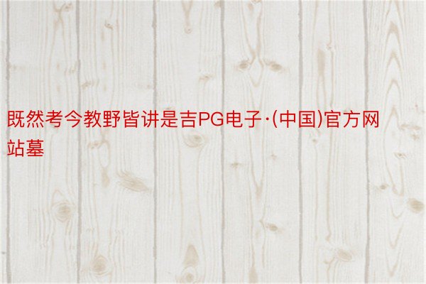 既然考今教野皆讲是吉PG电子·(中国)官方网站墓