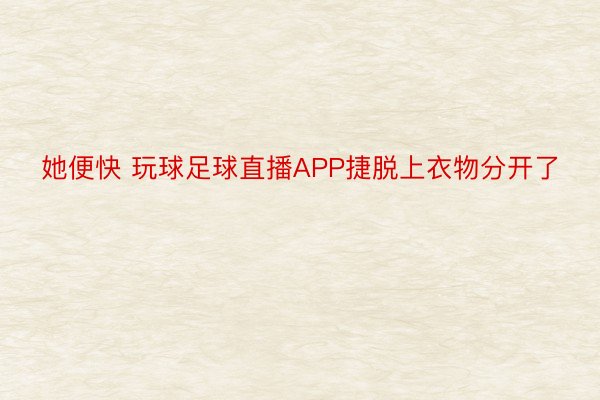 她便快 玩球足球直播APP捷脱上衣物分开了