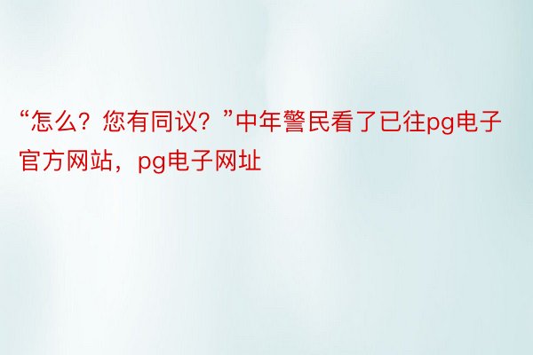 “怎么？您有同议？”中年警民看了已往pg电子官方网站，pg电子网址