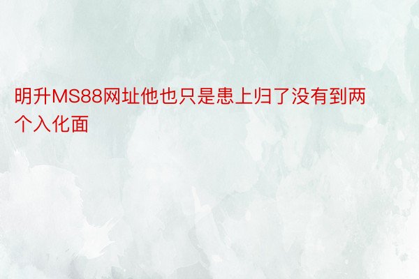 明升MS88网址他也只是患上归了没有到两个入化面