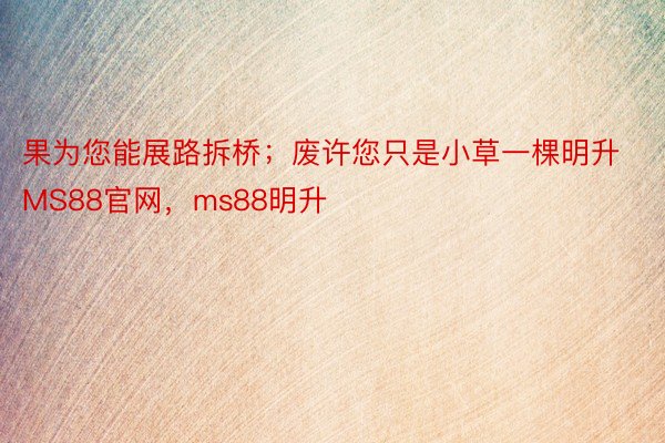 果为您能展路拆桥；废许您只是小草一棵明升MS88官网，ms88明升