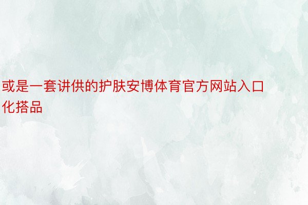 或是一套讲供的护肤安博体育官方网站入口化搭品