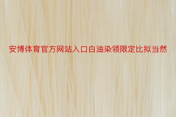 安博体育官方网站入口白油染领限定比拟当然