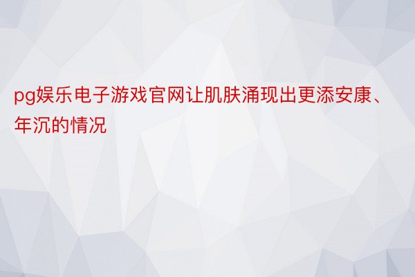 pg娱乐电子游戏官网让肌肤涌现出更添安康、年沉的情况