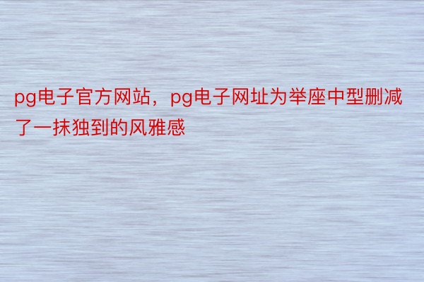 pg电子官方网站，pg电子网址为举座中型删减了一抹独到的风雅感