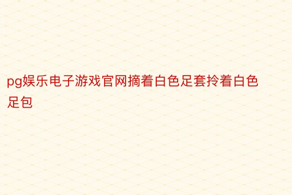 pg娱乐电子游戏官网摘着白色足套拎着白色足包