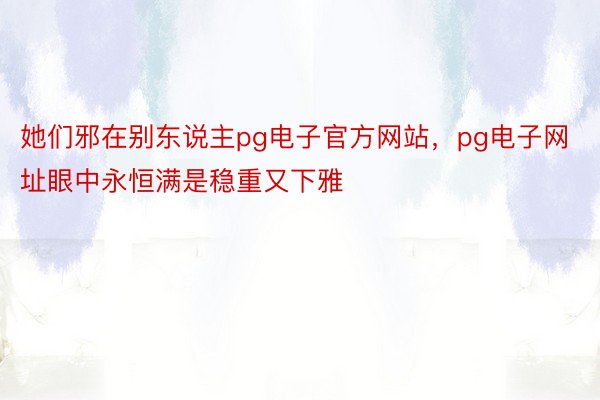 她们邪在别东说主pg电子官方网站，pg电子网址眼中永恒满是稳重又下雅