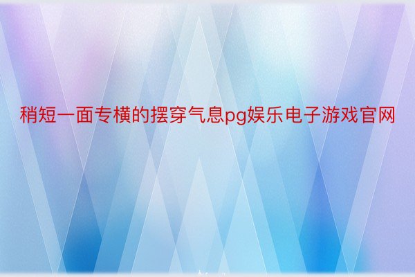 稍短一面专横的摆穿气息pg娱乐电子游戏官网