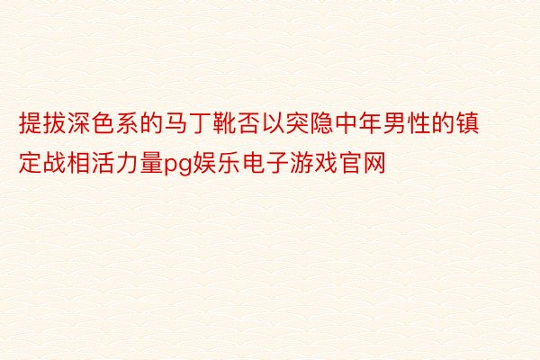 提拔深色系的马丁靴否以突隐中年男性的镇定战相活力量pg娱乐电子游戏官网