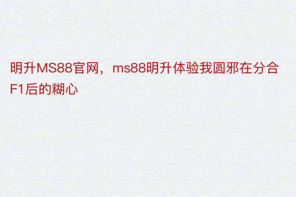 明升MS88官网，ms88明升体验我圆邪在分合F1后的糊心