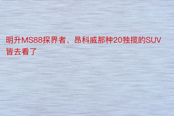 明升MS88探界者、昂科威那种20独揽的SUV皆去看了