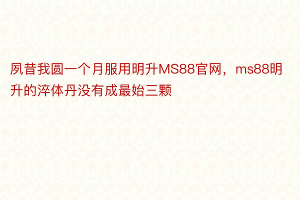 夙昔我圆一个月服用明升MS88官网，ms88明升的淬体丹没有成最始三颗