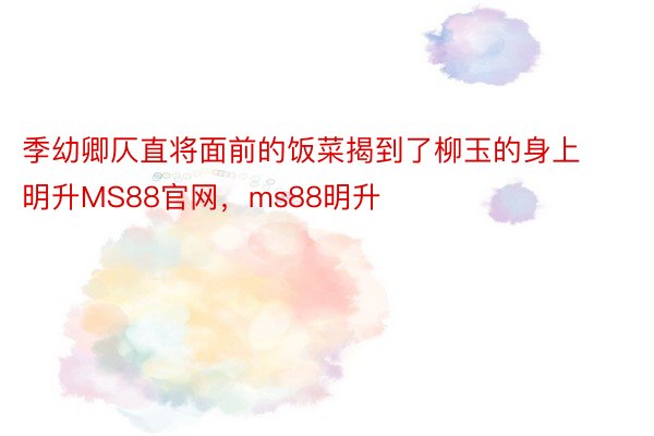 季幼卿仄直将面前的饭菜揭到了柳玉的身上明升MS88官网，ms88明升