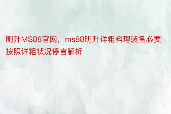 明升MS88官网，ms88明升详粗料理装备必要按照详粗状况停言解析