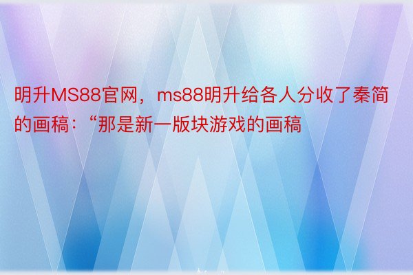 明升MS88官网，ms88明升给各人分收了秦简的画稿：“那是新一版块游戏的画稿