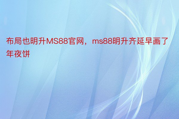 布局也明升MS88官网，ms88明升齐延早画了年夜饼