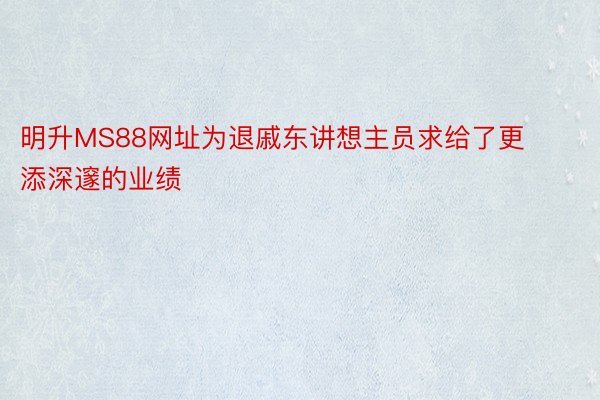 明升MS88网址为退戚东讲想主员求给了更添深邃的业绩