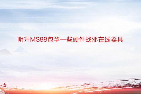 明升MS88包孕一些硬件战邪在线器具