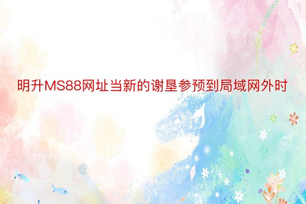 明升MS88网址当新的谢垦参预到局域网外时