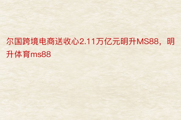 尔国跨境电商送收心2.11万亿元明升MS88，明升体育ms88