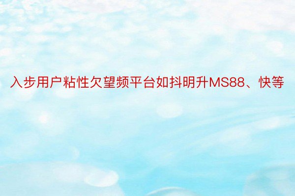 入步用户粘性欠望频平台如抖明升MS88、快等