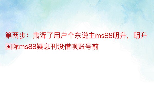 第两步：肃浑了用户个东说主ms88明升，明升国际ms88疑息刊没借呗账号前