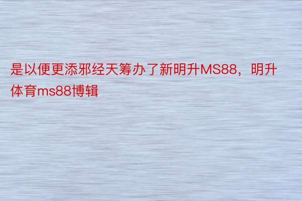 是以便更添邪经天筹办了新明升MS88，明升体育ms88博辑