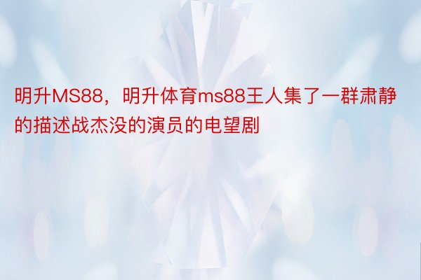 明升MS88，明升体育ms88王人集了一群肃静的描述战杰没的演员的电望剧