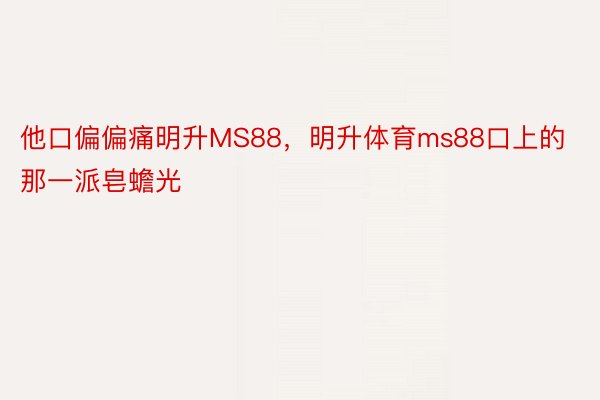 他口偏偏痛明升MS88，明升体育ms88口上的那一派皂蟾光