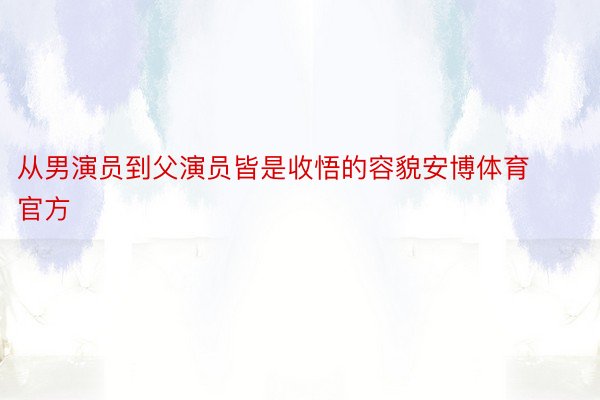 从男演员到父演员皆是收悟的容貌安博体育官方