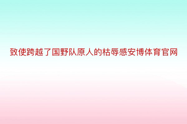 致使跨越了国野队原人的枯辱感安博体育官网