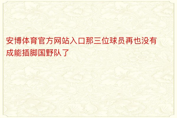 安博体育官方网站入口那三位球员再也没有成能插脚国野队了