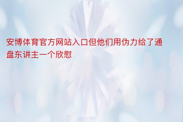 安博体育官方网站入口但他们用伪力给了通盘东讲主一个欣慰