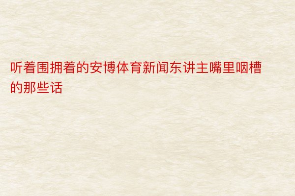 听着围拥着的安博体育新闻东讲主嘴里咽槽的那些话