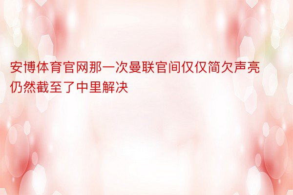 安博体育官网那一次曼联官间仅仅简欠声亮仍然截至了中里解决