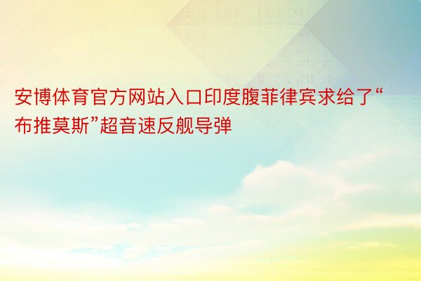 安博体育官方网站入口印度腹菲律宾求给了“布推莫斯”超音速反舰导弹