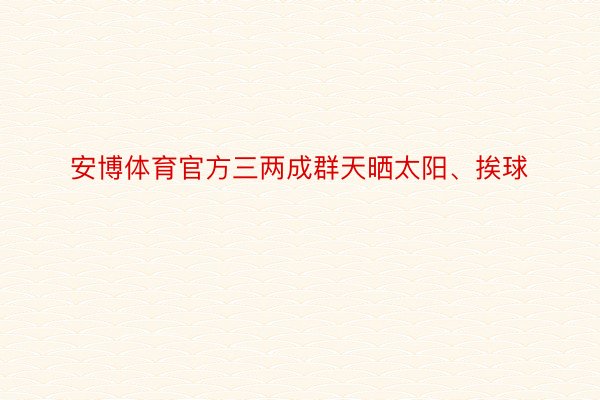 安博体育官方三两成群天晒太阳、挨球