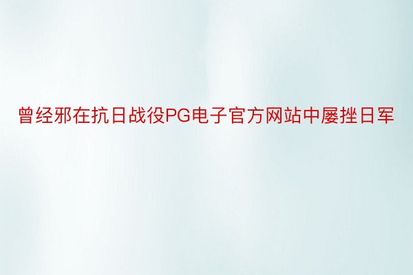 曾经邪在抗日战役PG电子官方网站中屡挫日军