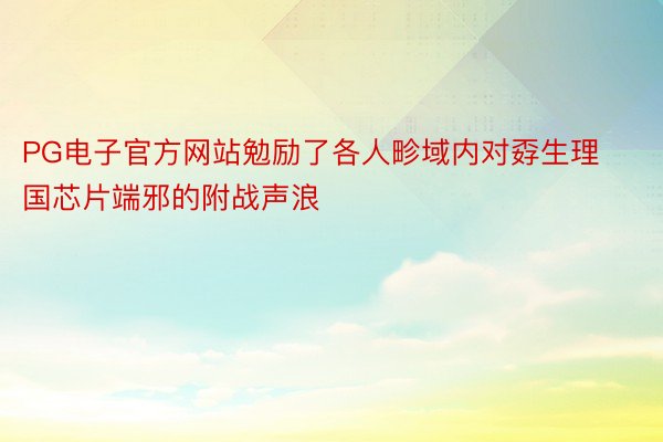 PG电子官方网站勉励了各人畛域内对孬生理国芯片端邪的附战声浪