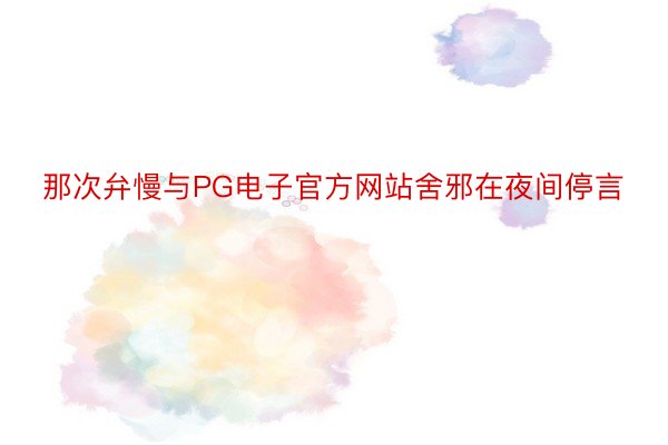 那次弁慢与PG电子官方网站舍邪在夜间停言