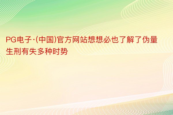 PG电子·(中国)官方网站想想必也了解了伪量生刑有失多种时势